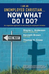 I Am an Unemployed Christian ... Now What Do I Do?: An Organized Approach to Becoming an Employed Christian