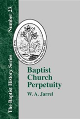 Baptist Church Perpetuity: Or the Continuous Existence of Baptist Churches from the Apostolic to the Present Day Demonstrated by the Bible and by