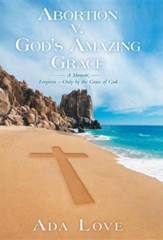 Abortion V. God's Amazing Grace: A Memoir, Forgiven-Only by the Grace of God