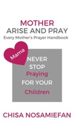 Mother Arise and Pray: Every Mother's Prayer Handbook