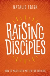 Raising Disciples: How to Make Faith Matter for Our Kids, Hardcover