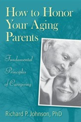 How to Honor Your Aging Parents: Fundamental Principles of Caregiving