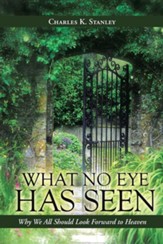 What No Eye Has Seen: Why We All Should Look Forward to Heaven