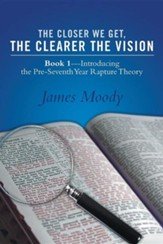 The Closer We Get, the Clearer the Vision: Book 1-Introducing the Pre-Seventh-Year Rapture Theory