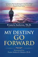 My Destiny Go Forward: A Prophetic Book on Advancement Into God's Destiny for Church, Life, Family, Home and Business with Prophetic Prayer P