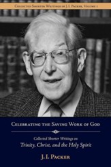 Celebrating the Saving Work of God: Collected Shorter Writings of J.I. Packer on the Trinity, Christ, and the Holy Spirit