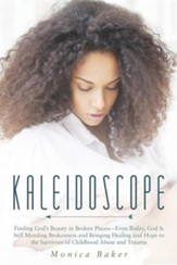 Kaleidoscope: Finding God's Beauty in Broken Places-Even Today, God Is Still Mending Brokenness and Bringing Healing and Hope to the