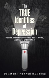 The True Identities of Depression: Volume. 1 What Depression Is, How It Works, and How to Overcome It
