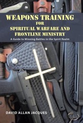Weapons Training for Spiritual Warfare and Frontline Ministry: A Guide to Winning Battles in the Spirit Realm