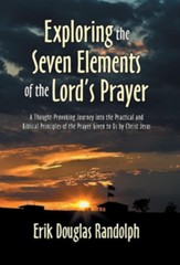 Exploring the Seven Elements of the Lord's Prayer: A Thought-Provoking Journey Into the Practical and Biblical Principles of the Prayer Given to Us by