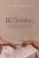 In the Beginning: A Concise Biblical Look at Creation from Its Inception Through the Early Patriarchs