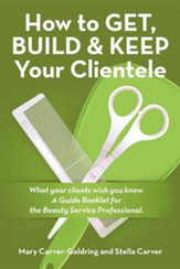 How to Get, Build & Keep Your Clientele: What Your Clients Wish You Knew. a Guide Booklet for the Beauty Service Professional