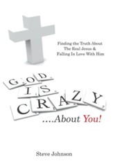 God Is Crazy ....about You!: Finding the Truth about the Real Jesus & Falling in Love with Him