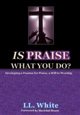 Is Praise What You Do?: Developing a Passion for Praise, a Will to Worship