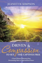 Driven by Compassion to Set the Captives Free: A Soul Winner's Journey from Devastating Pain to Supernatural Power (Softcover)