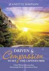 Driven by Compassion to Set the Captives Free: A Soul Winner's Journey from Devastating Pain to Supernatural Power (Hardcover)