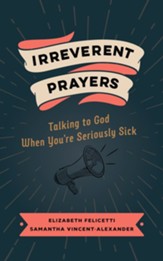 Irreverent Prayers: Talking to God When You're Seriously Sick