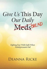 Give Us This Day Our Daily Meds (Bread): Fighting Fear with Faith When Antidepressants Fail