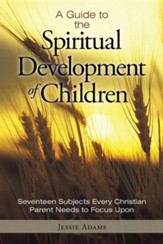 A Guide to the Spiritual Development of Children: Seventeen Subjects Every Christian Parent Needs to Focus Upon