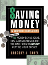 Saving Money in Nonprofit Organizations: More Than 100 Money-Saving Ideas, Tips, and Strategies for Reducing Expenses Without Cutting Your Budget