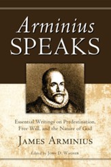Arminius Speaks: Essential Writings on Predestination, Free Will, and the Nature of God