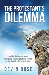 The Protestant's Dilemma: How the Reformation's Shocking Consequences Point to the Truth of Catholicism