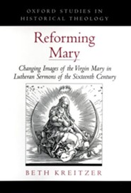 Reforming Mary: Changing Images of the Virgin Mary in Lutheran Sermons of the Sixteenth Century