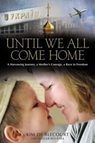 Until We All Come Home: A Harrowing Journey, A Mother's Courage, A Race to Freedom  -              By: Kim Blecourt, Ginger Kolbaba      