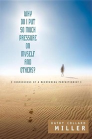 Why Do I Put So Much Pressure on Myself and Others?  -     By: Kathy Collard Miller 