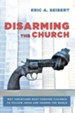 Disarming the Church: Why Christians Must Forsake Violence to Follow Jesus and Change the World