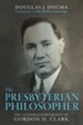 The Presbyterian Philosopher: The Authorized Biography of Gordon H. Clark