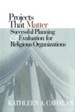 Projects That Matter: Successful Planning and Evaluation for Religious Organizations