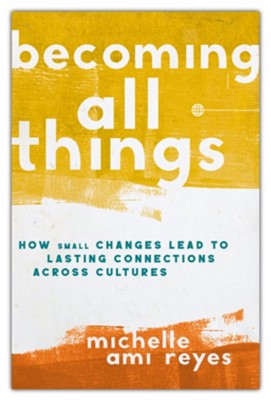 Becoming All Things: How Small Changes Lead To Lasting Connections Across Cultures  -     By: Michelle Reyes
