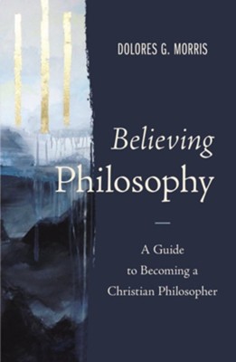 Believing Philosophy: A Guide to Becoming a Christian Philosopher  -     By: Dolores Morris
