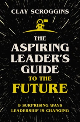 The Aspiring Leader's Guide to the Future: 9 Surprising Ways Leadership Is Changing  -     By: Clay Scroggins
