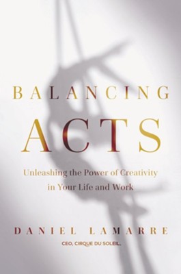 Balancing Acts: Unleashing the Power of Creativity in Your Work and Life  -     By: Daniel Lamarre
