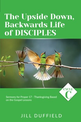 The Upside Down, Backwards Life of Disciples: Cycle C Sermons for Proper 17 - Thanksgiving Based on the Gospel Lessons  -     By: Jill Duffield
