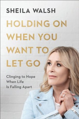 Holding On When You Want to Let Go: Clinging to Hope When Life Is Falling Apart  -     By: Sheila Walsh
