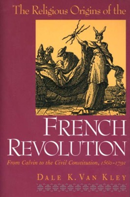 The Religious Origins of the French Revolution: From  Calvin to the Civil Constitution, 1560-1791  -     By: Dale K. VanKley
