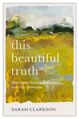 This Beautiful Truth: How God's Goodness Breaks into Our Darkness  -     By: Sarah Clarkson
