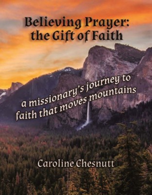 Believing Prayer - The Gift of Faith: A Missionary's Journey to Faith That Moves Mountains  -     By: Caroline Chesnutt
