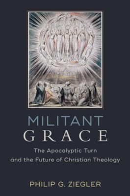 Militant Grace: The Apocalyptic Turn and the Future of Christian Theology  -     By: Philip G. Ziegler
