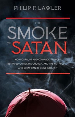 The Smoke of Satan: How Corrupt and Cowardly Bishops Betrayed Christ, His Church, and the Faithful . . . and What Can Be Done About It - eBook  -     By: Philip F. Lawler
