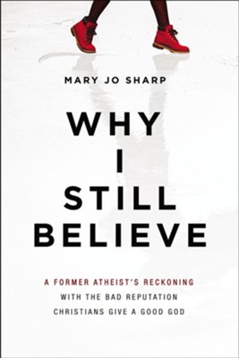 Why I Still Believe: A Former Atheist's Reckoning with the Bad Reputation Christians Give a Good God - eBook  -     By: Mary Jo Sharp
