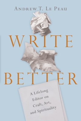 Write Better: A Lifelong Editor on Craft, Art, and Spirituality - eBook  -     By: Andrew T. LePeau
