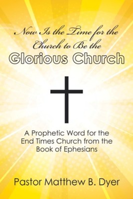 Now Is the Time for the Church to Be the Glorious Church: A Prophetic Word for the End Times Church from the Book of Ephesians - eBook  -     By: Pastor Matthew B. Dyer
