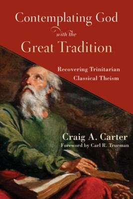 Contemplating God with the Great Tradition: Recovering Trinitarian Classical Theism - eBook  -     By: Craig A. Carter
