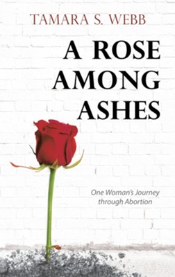 A Rose Among Ashes: One Woman's Journey Through Abortion - eBook  -     By: Tamara S. Webb
