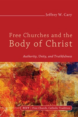 Free Churches and the Body of Christ: Authority, Unity, and Truthfulness - eBook  -     By: Jeffrey W. Cary
