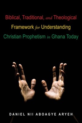 Biblical, Traditional, and Theological Framework for Understanding Christian Prophetism in Ghana Today - eBook  -     By: Daniel Nii Aboagye Aryeh
